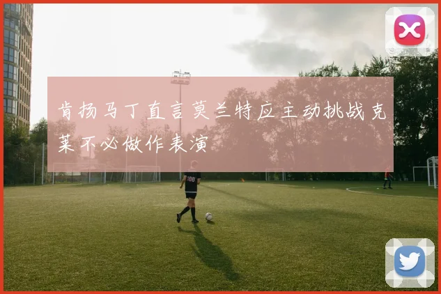 肯扬马丁直言莫兰特应主动挑战克莱不必做作表演