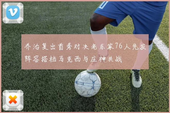 乔治复出首秀对决老东家76人先发阵容搭档马克西与庄神共战