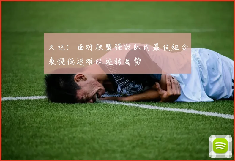 火记：面对联盟强敌队内最佳组合表现低迷难以逆转局势