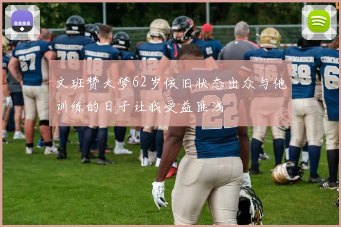 文班赞大梦62岁依旧状态出众与他训练的日子让我受益匪浅
