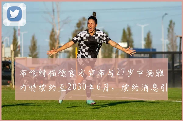 布伦特福德官方宣布与27岁中场雅内特续约至2030年6月，续约消息引发关注
