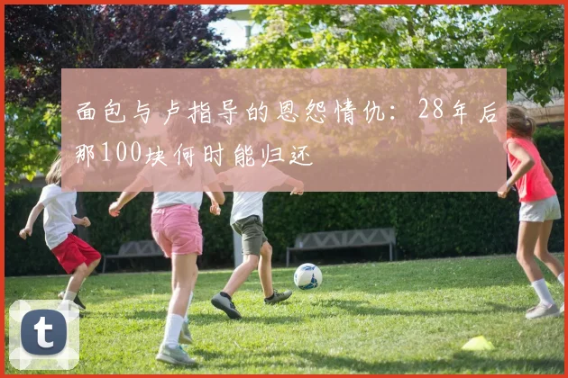 面包与卢指导的恩怨情仇：28年后那100块何时能归还