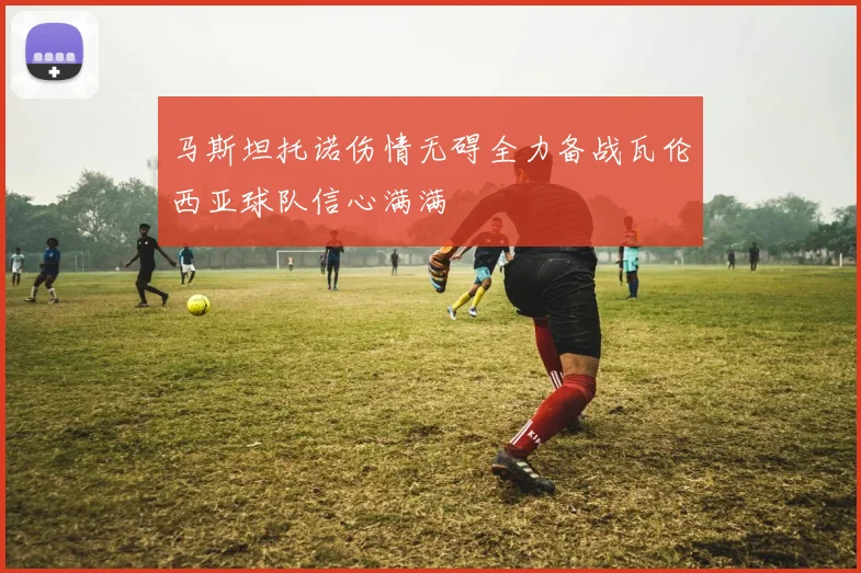 马斯坦托诺伤情无碍全力备战瓦伦西亚球队信心满满