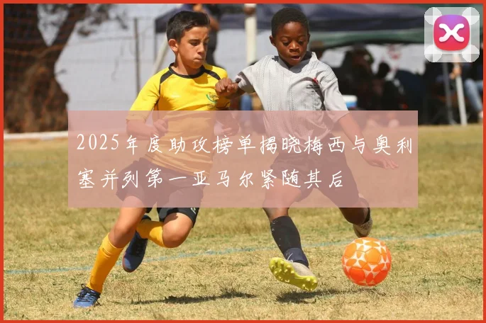 2025年度助攻榜单揭晓梅西与奥利塞并列第一亚马尔紧随其后