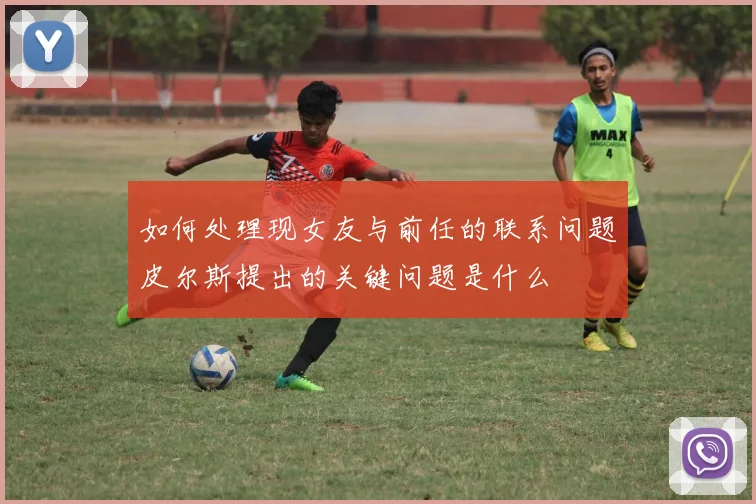 如何处理现女友与前任的联系问题皮尔斯提出的关键问题是什么