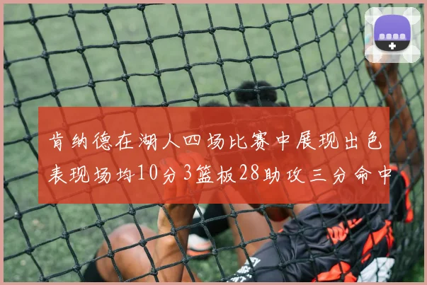 肯纳德在湖人四场比赛中展现出色表现场均10分3篮板28助攻三分命中率高达46
