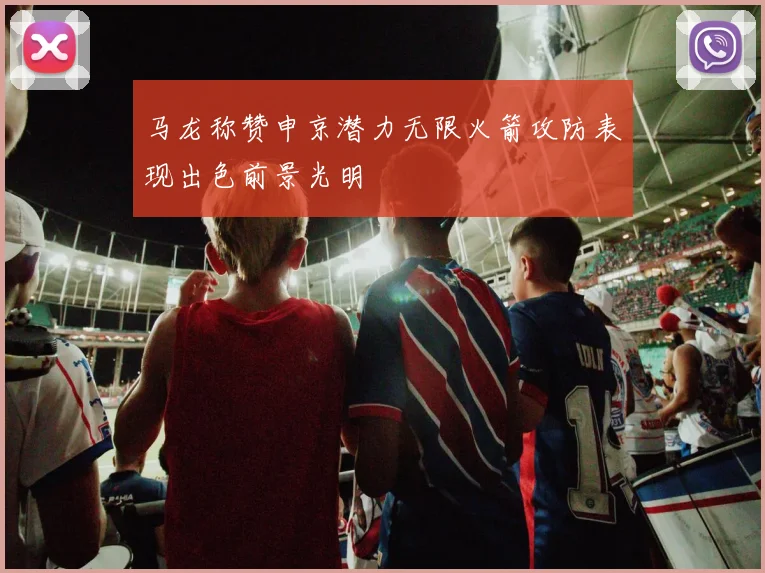 马龙称赞申京潜力无限火箭攻防表现出色前景光明