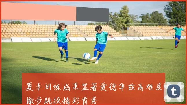 夏季训练成果显著爱德华兹高难度撤步跳投精彩首秀