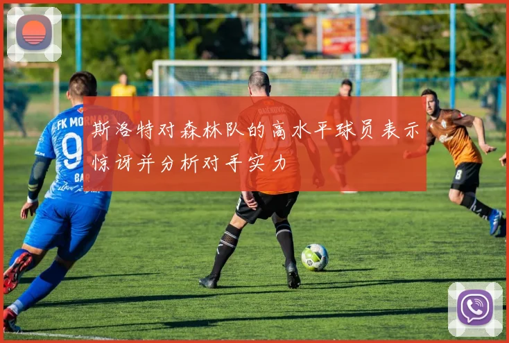 斯洛特对森林队的高水平球员表示惊讶并分析对手实力