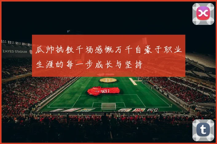 瓜帅执教千场感慨万千自豪于职业生涯的每一步成长与坚持