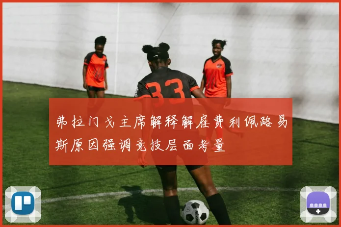 弗拉门戈主席解释解雇费利佩路易斯原因强调竞技层面考量