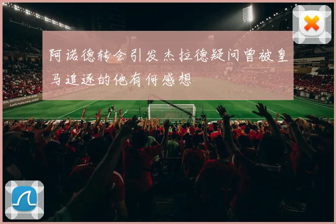 阿诺德转会引发杰拉德疑问曾被皇马追逐的他有何感想