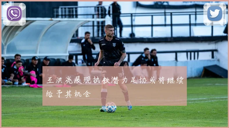 王洪亮展现执教潜力足协或将继续给予其机会