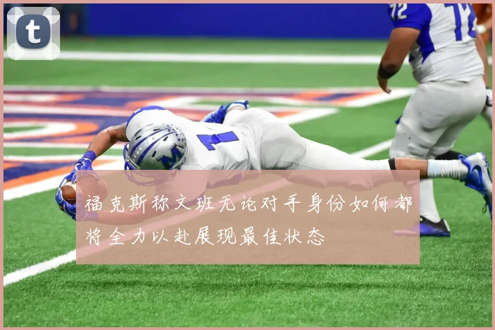 福克斯称文班无论对手身份如何都将全力以赴展现最佳状态