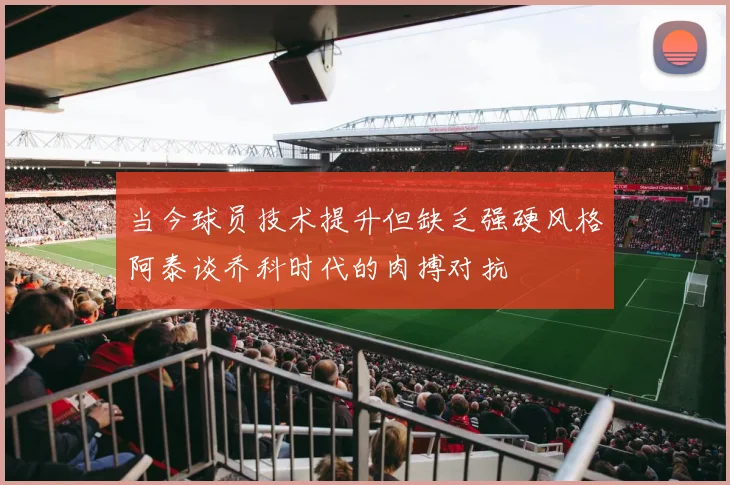当今球员技术提升但缺乏强硬风格阿泰谈乔科时代的肉搏对抗