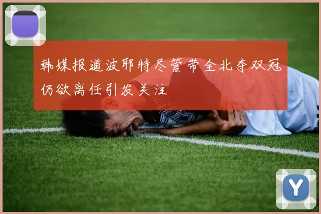 韩媒报道波耶特尽管带全北夺双冠仍欲离任引发关注
