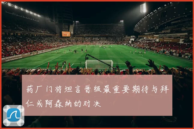 药厂门将坦言晋级最重要期待与拜仁或阿森纳的对决