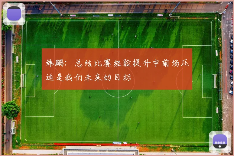韩鹏：总结比赛经验提升中前场压迫是我们未来的目标