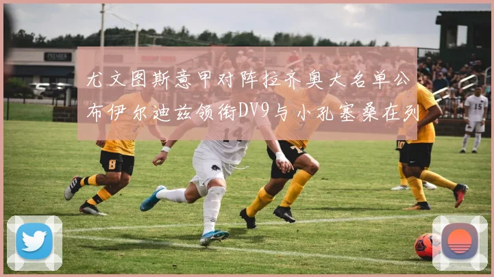 尤文图斯意甲对阵拉齐奥大名单公布伊尔迪兹领衔DV9与小孔塞桑在列