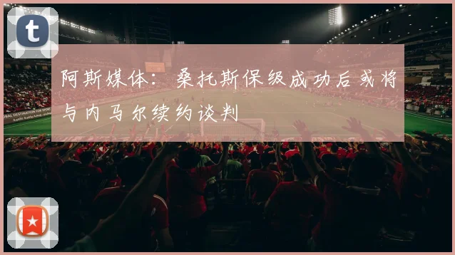 阿斯媒体：桑托斯保级成功后或将与内马尔续约谈判
