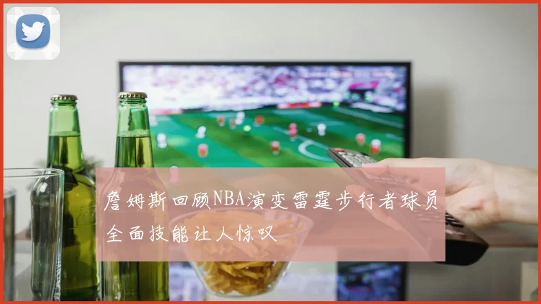 詹姆斯回顾NBA演变雷霆步行者球员全面技能让人惊叹