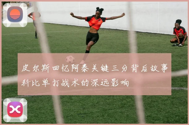 皮尔斯回忆阿泰关键三分背后故事科比单打战术的深远影响