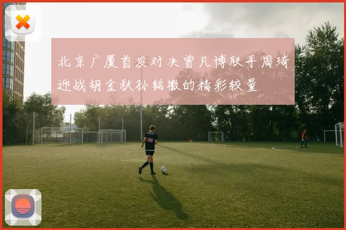 北京广厦首发对决曾凡博联手周琦迎战胡金秋孙铭徽的精彩较量