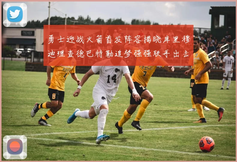 勇士迎战火箭首发阵容揭晓库里穆迪理查德巴特勒追梦强强联手出击