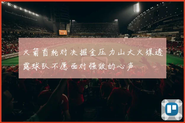 火箭首轮对决掘金压力山大火媒透露球队不愿面对强敌的心声