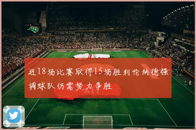 近18场比赛取得15场胜利伦纳德强调球队仍需努力争胜