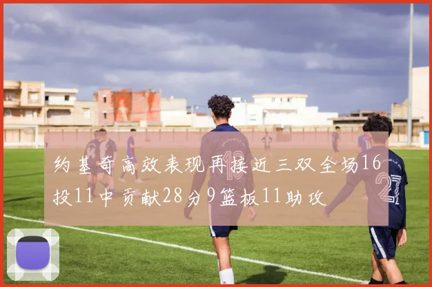 约基奇高效表现再接近三双全场16投11中贡献28分9篮板11助攻