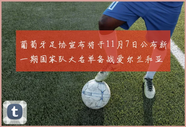 葡萄牙足协宣布将于11月7日公布新一期国家队大名单备战爱尔兰和亚美尼亚