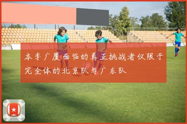 本季广厦面临的真正挑战者仅限于完全体的北京队与广东队